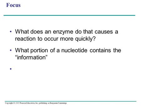 Copyright © 2005 Pearson Education, Inc. publishing as Benjamin Cummings Focus What does an enzyme do that causes a reaction to occur more quickly? What.