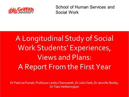 A Longitudinal Study of Social Work Students’ Experiences, Views and Plans: A Report From the First Year Dr Patricia Fronek, Professor Lesley Chenoweth,