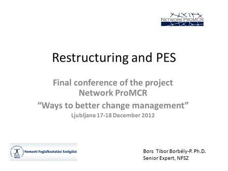 Restructuring and PES Final conference of the project Network ProMCR “Ways to better change management” Ljubljana 17-18 December 2012 Bors Tibor Borbély-P.