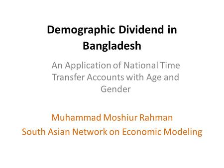 Demographic Dividend in Bangladesh Muhammad Moshiur Rahman South Asian Network on Economic Modeling An Application of National Time Transfer Accounts with.