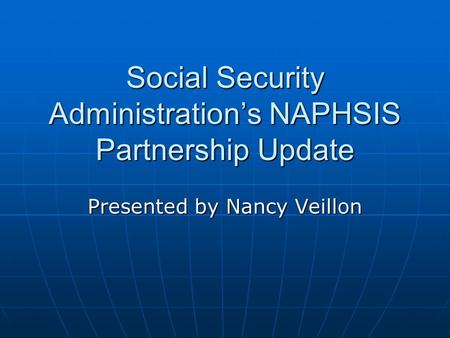 Social Security Administration’s NAPHSIS Partnership Update Presented by Nancy Veillon.