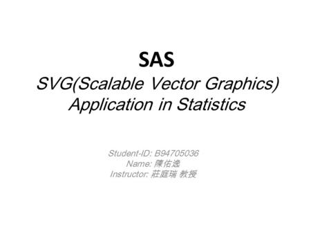 SAS SVG(Scalable Vector Graphics) Application in Statistics Student-ID: B94705036 Name: 陳佑逸 Instructor: 莊庭瑞 教授.