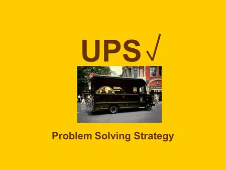 UPS Problem Solving Strategy. U nderstand the problem (read and underline/highlight the question) P lan how to solve (choose a problem solving method)