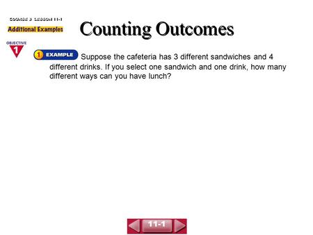 Counting Outcomes COURSE 3 LESSON 11-1 Suppose the cafeteria has 3 different sandwiches and 4 different drinks. If you select one sandwich and one drink,