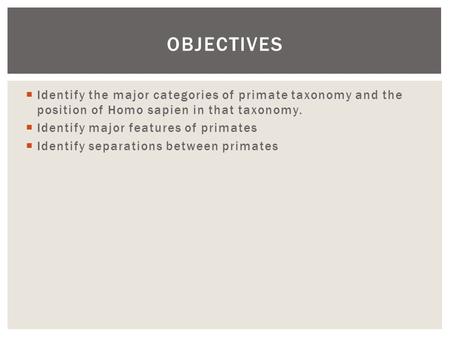  Identify the major categories of primate taxonomy and the position of Homo sapien in that taxonomy.  Identify major features of primates  Identify.