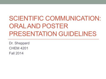 SCIENTIFIC COMMUNICATION: ORAL AND POSTER PRESENTATION GUIDELINES Dr. Sheppard CHEM 4201 Fall 2014.