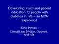 Developing structured patient education for people with diabetes in Fife – an MCN experience Katie Duncan Clinical Lead Dietitian, Diabetes, NHS Fife.