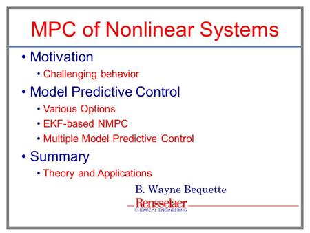 MPC of Nonlinear Systems B. Wayne Bequette Motivation Challenging behavior Model Predictive Control Various Options EKF-based NMPC Multiple Model Predictive.