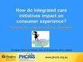 How do integrated care initiatives impact on consumer experience? Petra Bywood, Lynsey Brown & Jodie Oliver-Baxter European Forum for Primary Care, 9-10.