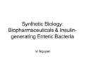 Synthetic Biology: Biopharmaceuticals & Insulin- generating Enteric Bacteria Vi Nguyen.