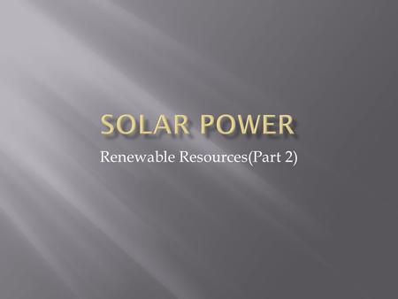 Renewable Resources(Part 2). 1. Its cleaner 2. Its better for the environment 3. Its renewable 4. We have plenty of sun, so it’d be the most efficient.