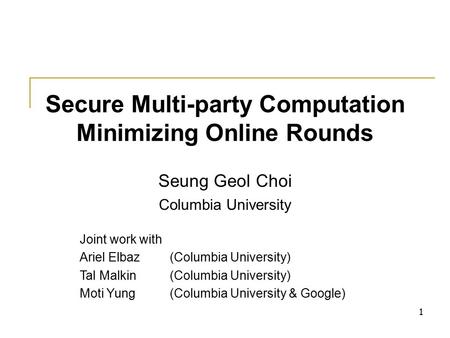 1 Secure Multi-party Computation Minimizing Online Rounds Seung Geol Choi Columbia University Joint work with Ariel Elbaz(Columbia University) Tal Malkin(Columbia.