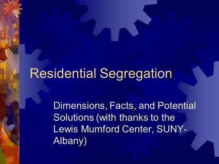 Residential Segregation Dimensions, Facts, and Potential Solutions (with thanks to the Lewis Mumford Center, SUNY- Albany)