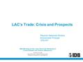 LAC’s Trade: Crisis and Prospects Mauricio Mesquita Moreira. Economista Principal VPS/INT XXX Meeting of the Latin American Network of Central Banks and.