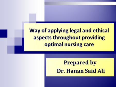 Way of applying legal and ethical aspects throughout providing optimal nursing care Prepared by Dr. Hanan Said Ali.