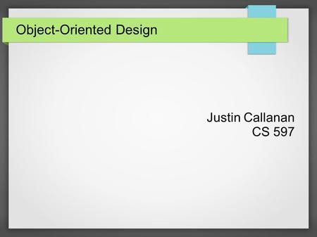 Object-Oriented Design Justin Callanan CS 597. Object-Oriented Basics ● Data is stored and processed in “objects” ● Objects represent generalized real.