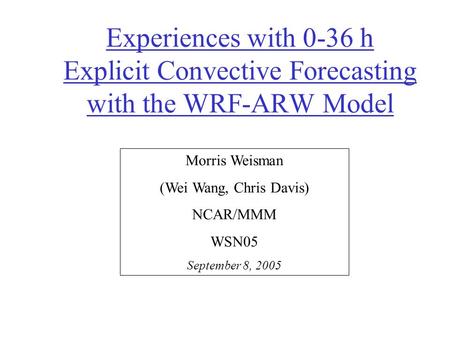 Experiences with 0-36 h Explicit Convective Forecasting with the WRF-ARW Model Morris Weisman (Wei Wang, Chris Davis) NCAR/MMM WSN05 September 8, 2005.