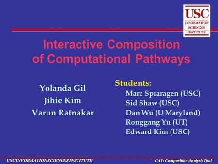 1 USC INFORMATION SCIENCES INSTITUTE CAT: Composition Analysis Tool Interactive Composition of Computational Pathways Yolanda Gil Jihie Kim Varun Ratnakar.