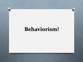 Behaviorism!. Principles of Behaviorism O Behaviorists state that the following assumptions are true of all behavior: 1. All behavior is a response to.