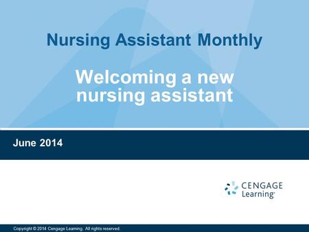 Nursing Assistant Monthly Copyright © 2014 Cengage Learning. All rights reserved. June 2014 Welcoming a new nursing assistant.