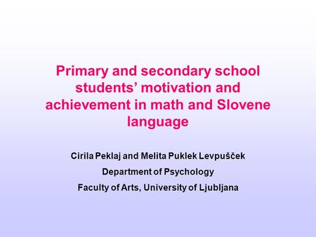 Primary and secondary school students’ motivation and achievement in math and Slovene language Cirila Peklaj and Melita Puklek Levpušček Department of.