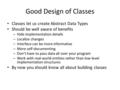 Good Design of Classes Classes let us create Abstract Data Types Should be well aware of benefits – Hide implementation details – Localize changes – Interface.