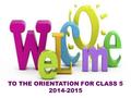 TO THE ORIENTATION FOR CLASS 5 2014-2015. Dr. D.N. Rao Principal Mrs. Shasikala Prabhat Vice Principal – KG & Primary Mrs. Sai Kumari Asst. Vice Principal.