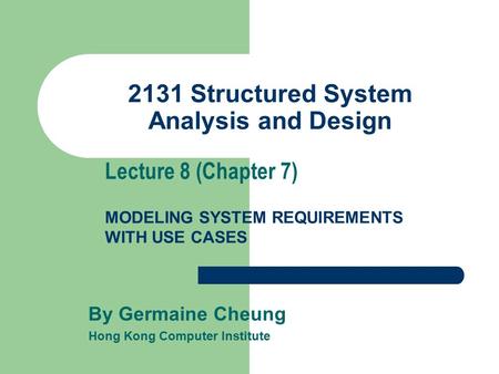 2131 Structured System Analysis and Design By Germaine Cheung Hong Kong Computer Institute Lecture 8 (Chapter 7) MODELING SYSTEM REQUIREMENTS WITH USE.