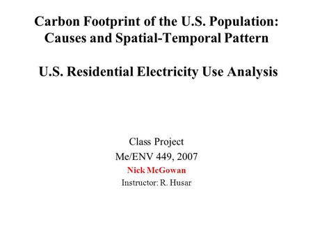 Carbon Footprint of the U.S. Population: Causes and Spatial-Temporal Pattern U.S. Residential Electricity Use Analysis Class Project Me/ENV 449, 2007 Nick.