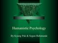 Humanistic Psychology By Kyung Pak & Segun Babatunde.