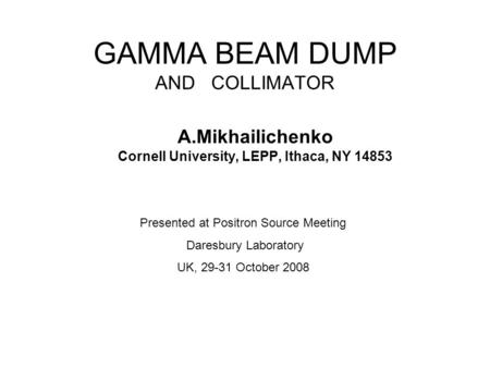 GAMMA BEAM DUMP AND COLLIMATOR A.Mikhailichenko Cornell University, LEPP, Ithaca, NY 14853 Presented at Positron Source Meeting Daresbury Laboratory UK,