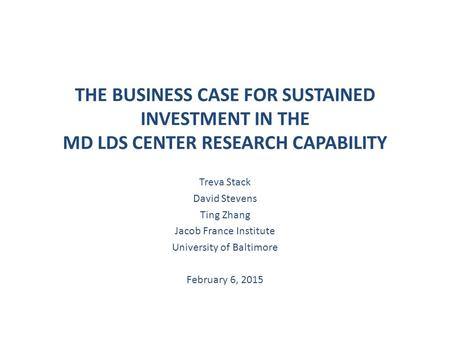 THE BUSINESS CASE FOR SUSTAINED INVESTMENT IN THE MD LDS CENTER RESEARCH CAPABILITY Treva Stack David Stevens Ting Zhang Jacob France Institute University.