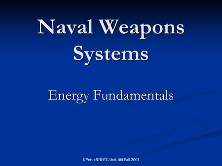 UPenn NROTC Unit, dtd Fall 2004 Naval Weapons Systems Energy Fundamentals.