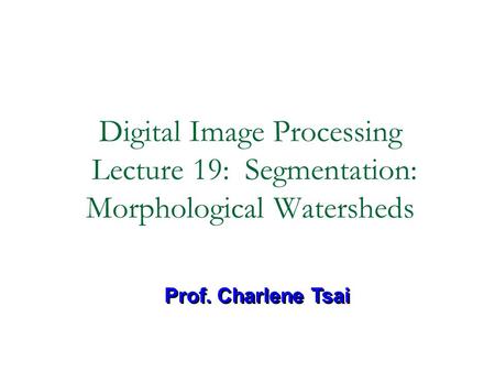 Digital Image Processing Lecture 19: Segmentation: Morphological Watersheds Prof. Charlene Tsai.