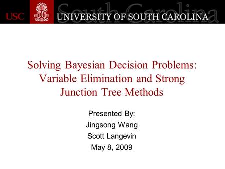 Solving Bayesian Decision Problems: Variable Elimination and Strong Junction Tree Methods Presented By: Jingsong Wang Scott Langevin May 8, 2009.