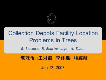 Collection Depots Facility Location Problems in Trees R. Benkoczi, B. Bhattacharya, A. Tamir 陳冠伶‧王湘叡‧李佳霖‧張經略 Jun 12, 2007.