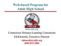 Web-based Program for Adult High School Connecticut Distance Learning Consortium Ed Klonoski, Executive Director (860) 832-3886