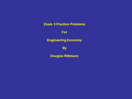 Exam 3 Practice Problems For Engineering Economy By Douglas Rittmann.