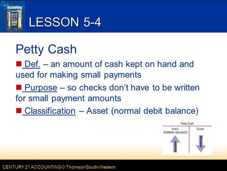 CENTURY 21 ACCOUNTING © Thomson/South-Western LESSON 5-4 Petty Cash Def. – an amount of cash kept on hand and used for making small payments Purpose –