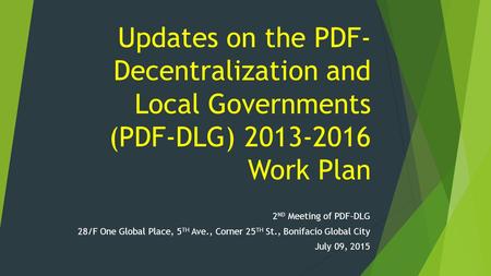 Updates on the PDF- Decentralization and Local Governments (PDF-DLG) 2013-2016 Work Plan 2 ND Meeting of PDF-DLG 28/F One Global Place, 5 TH Ave., Corner.