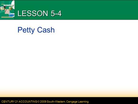 CENTURY 21 ACCOUNTING © 2009 South-Western, Cengage Learning LESSON 5-4 Petty Cash.