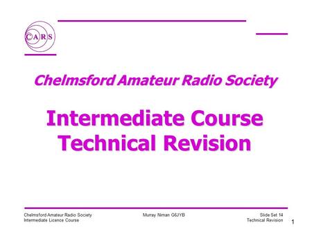 1 Chelmsford Amateur Radio Society Intermediate Licence Course Murray Niman G6JYB Slide Set 14 Technical Revision Chelmsford Amateur Radio Society Intermediate.