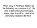 What story in American History do the following sources describe? Be able to tell what is happening to whom, how it unfolded, and what ultimately happened.