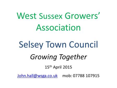 West Sussex Growers’ Association Selsey Town Council Growing Together 15 th April 2015 mob: 07788 107915.