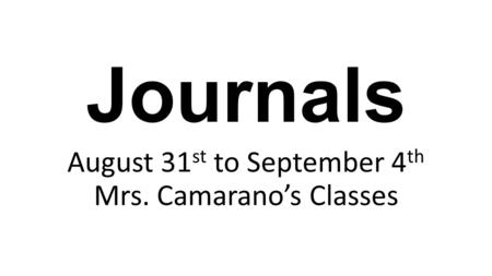 Journals August 31 st to September 4 th Mrs. Camarano’s Classes.