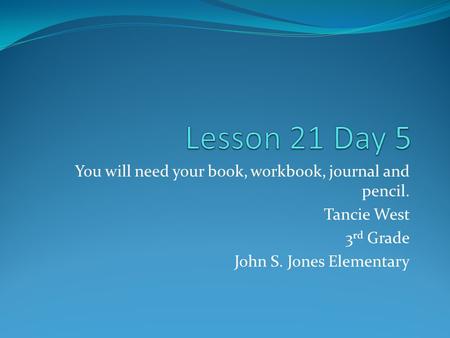 You will need your book, workbook, journal and pencil. Tancie West 3 rd Grade John S. Jones Elementary.