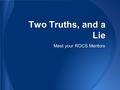 Two Truths, and a Lie Meet your ROCS Mentors. Merci Sugai Interests ●Choir ●Musical ●Madrigals ●Church group ●Hanging out with friends & family ●Food.