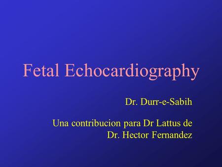 Fetal Echocardiography Dr. Durr-e-Sabih Una contribucion para Dr Lattus de Dr. Hector Fernandez.