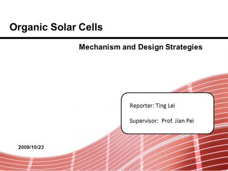 Reporter: Ting Lei Supervisor: Prof. Jian Pei Organic Solar Cells 2009/10/23 Mechanism and Design Strategies.