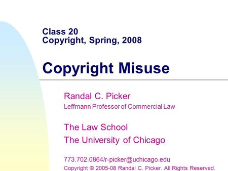 Class 20 Copyright, Spring, 2008 Copyright Misuse Randal C. Picker Leffmann Professor of Commercial Law The Law School The University of Chicago